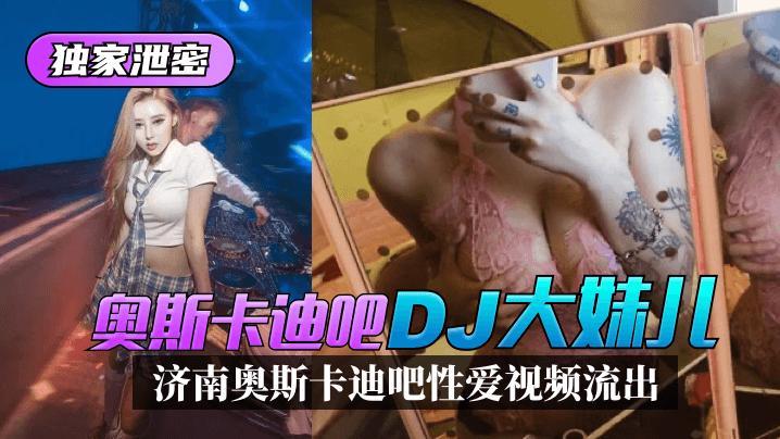 网曝-【独家泄密】济南奥斯卡迪吧“DJ大妹儿”性爱视频流出！