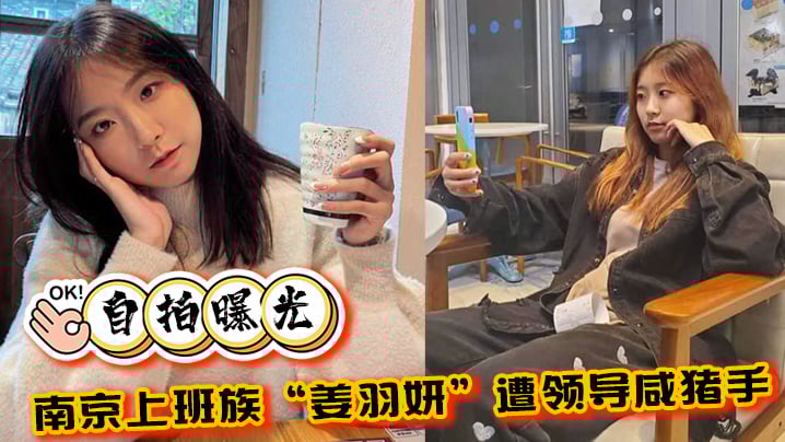 【自拍曝光】南京上班族“姜羽妍”遭领导咸猪手选择同归于尽，主动约炮最后曝光