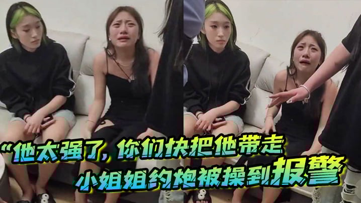 “他太强了，你们快把他带走”小姐姐约炮被操到报警，梨花带雨的向警察讲述