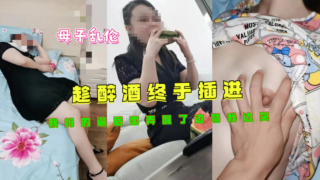 趁醉酒终于插进我妈的逼后面弄醒了边骂我边哭